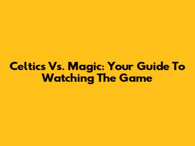 Celtics Vs. Magic: Your Guide To Watching The Game