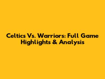 Celtics Vs. Warriors: Full Game Highlights & Analysis