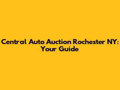 Central Auto Auction Rochester NY: Your Guide
