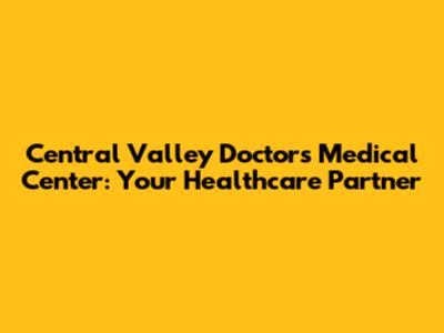 Central Valley Doctors Medical Center: Your Healthcare Partner