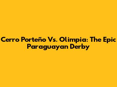 Cerro Porteño Vs. Olimpia: The Epic Paraguayan Derby