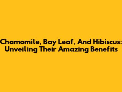 Chamomile, Bay Leaf, And Hibiscus: Unveiling Their Amazing Benefits
