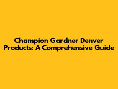 Champion Gardner Denver Products: A Comprehensive Guide