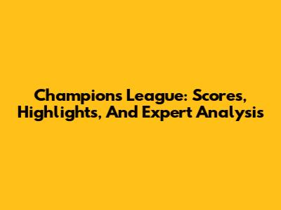 Champions League: Scores, Highlights, And Expert Analysis
