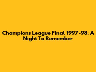Champions League Final 1997-98: A Night To Remember