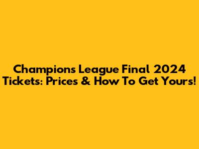 Champions League Final 2024 Tickets: Prices & How To Get Yours!