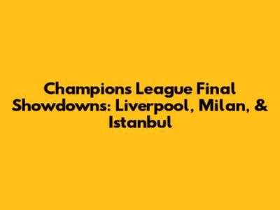 Champions League Final Showdowns: Liverpool, Milan, & Istanbul