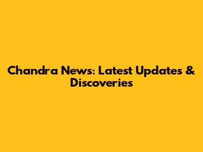 Chandra News: Latest Updates & Discoveries