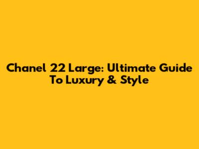 Chanel 22 Large: Ultimate Guide To Luxury & Style