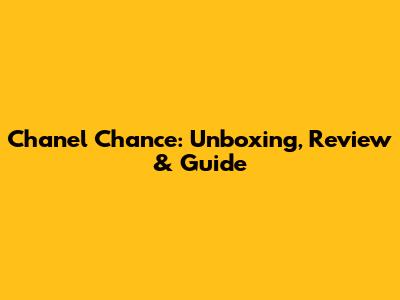 Chanel Chance: Unboxing, Review & Guide