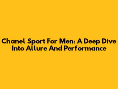 Chanel Sport For Men: A Deep Dive Into Allure And Performance