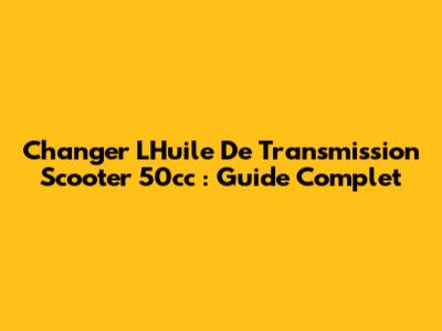 Changer L'Huile De Transmission Scooter 50cc : Guide Complet