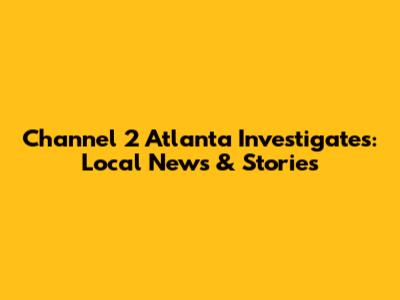 Channel 2 Atlanta Investigates: Local News & Stories