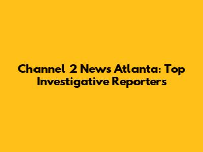 Channel 2 News Atlanta: Top Investigative Reporters
