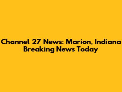 Channel 27 News: Marion, Indiana Breaking News Today