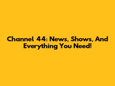 Channel 44: News, Shows, And Everything You Need!