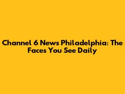 Channel 6 News Philadelphia: The Faces You See Daily