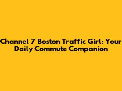 Channel 7 Boston Traffic Girl: Your Daily Commute Companion