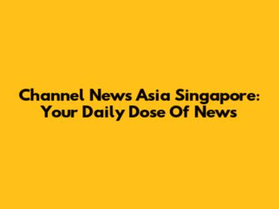 Channel News Asia Singapore: Your Daily Dose Of News
