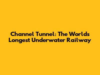Channel Tunnel: The World's Longest Underwater Railway