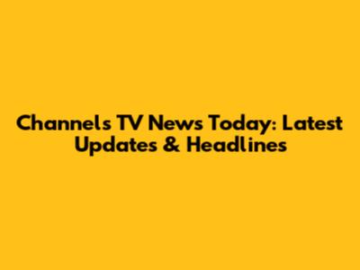 Channels TV News Today: Latest Updates & Headlines