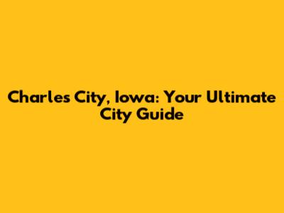 Charles City, Iowa: Your Ultimate City Guide