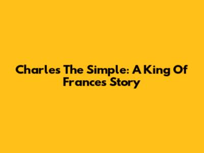 Charles The Simple: A King Of France's Story