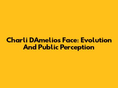 Charli D'Amelio's Face: Evolution And Public Perception