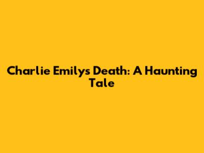 Charlie Emily's Death: A Haunting Tale
