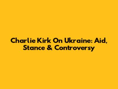 Charlie Kirk On Ukraine: Aid, Stance & Controversy