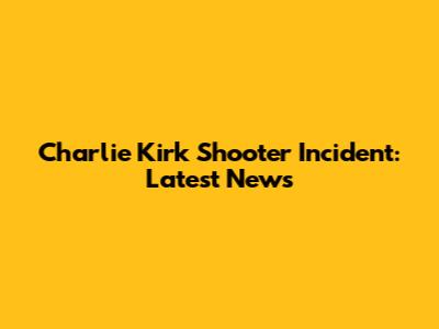 Charlie Kirk Shooter Incident: Latest News