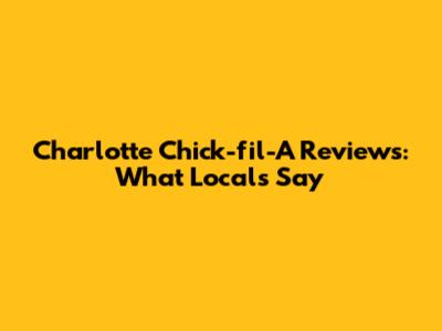 Charlotte Chick-fil-A Reviews: What Locals Say
