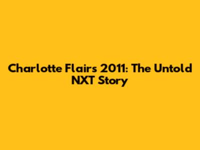 Charlotte Flair's 2011: The Untold NXT Story