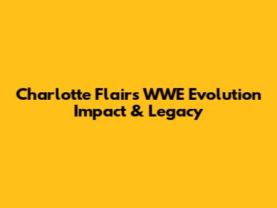 Charlotte Flair's WWE Evolution Impact & Legacy
