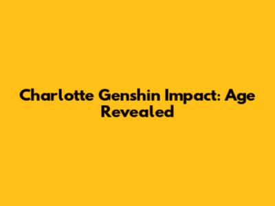 Charlotte Genshin Impact: Age Revealed