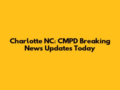 Charlotte NC: CMPD Breaking News Updates Today