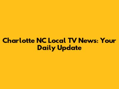 Charlotte NC Local TV News: Your Daily Update