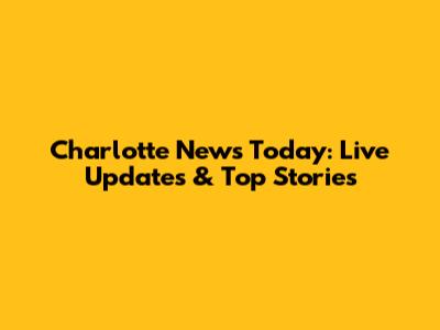 Charlotte News Today: Live Updates & Top Stories