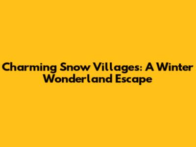 Charming Snow Villages: A Winter Wonderland Escape