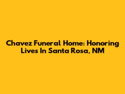 Chavez Funeral Home: Honoring Lives In Santa Rosa, NM