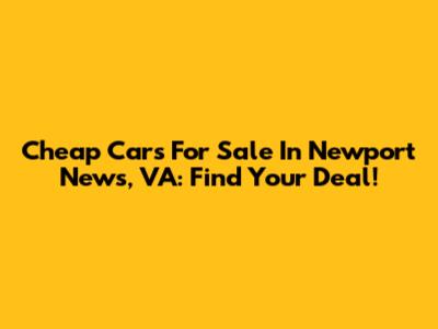 Cheap Cars For Sale In Newport News, VA: Find Your Deal!