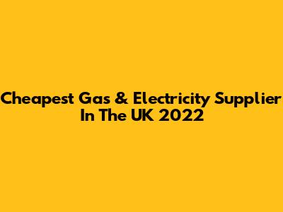 Cheapest Gas & Electricity Supplier In The UK 2022