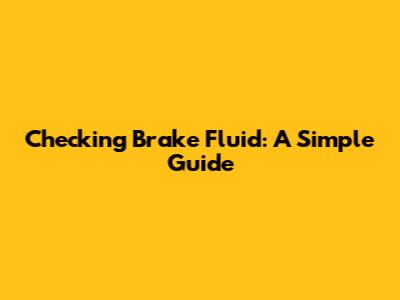 Checking Brake Fluid: A Simple Guide