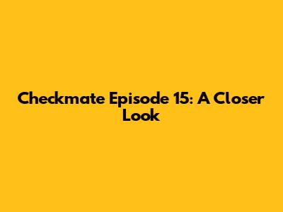 Checkmate Episode 15: A Closer Look