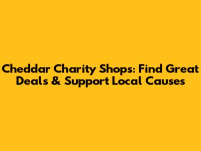 Cheddar Charity Shops: Find Great Deals & Support Local Causes