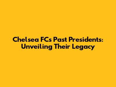 Chelsea FC's Past Presidents: Unveiling Their Legacy