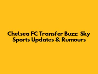 Chelsea FC Transfer Buzz: Sky Sports Updates & Rumours