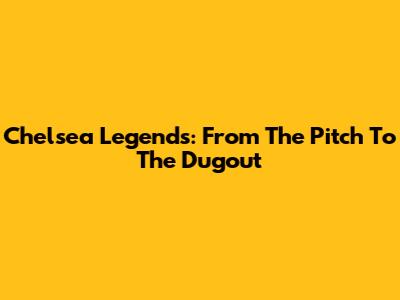 Chelsea Legends: From The Pitch To The Dugout