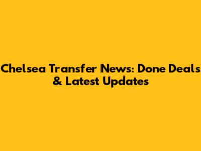 Chelsea Transfer News: Done Deals & Latest Updates