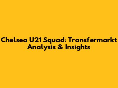 Chelsea U21 Squad: Transfermarkt Analysis & Insights